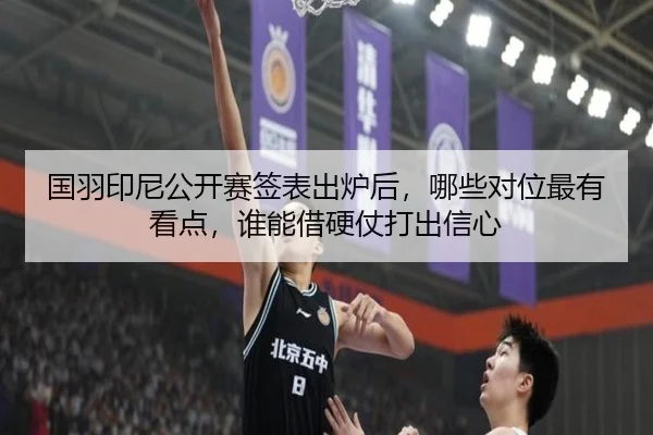 国羽印尼公开赛签表出炉后，哪些对位最有看点，谁能借硬仗打出信心