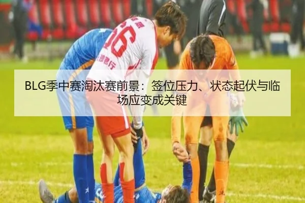 BLG季中赛淘汰赛前景：签位压力、状态起伏与临场应变成关键
